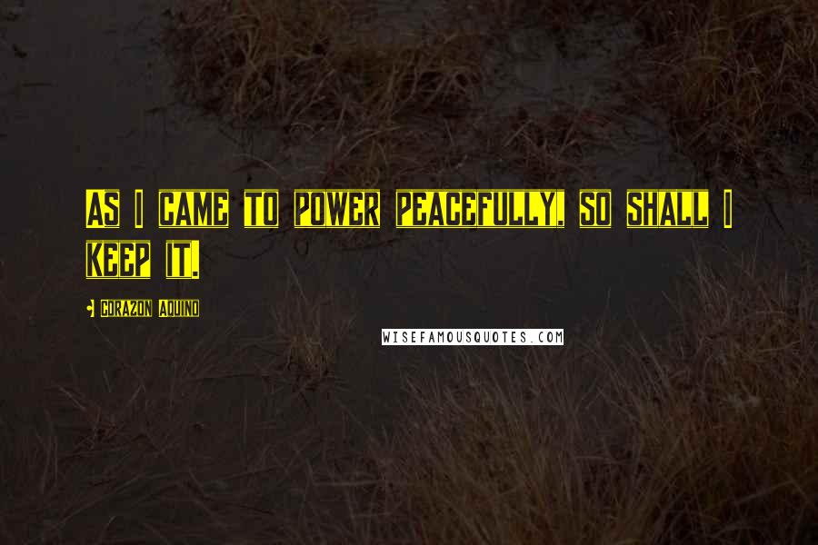 Corazon Aquino Quotes: As I came to power peacefully, so shall I keep it.
