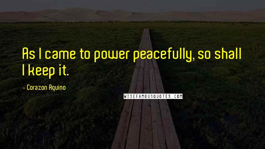 Corazon Aquino Quotes: As I came to power peacefully, so shall I keep it.