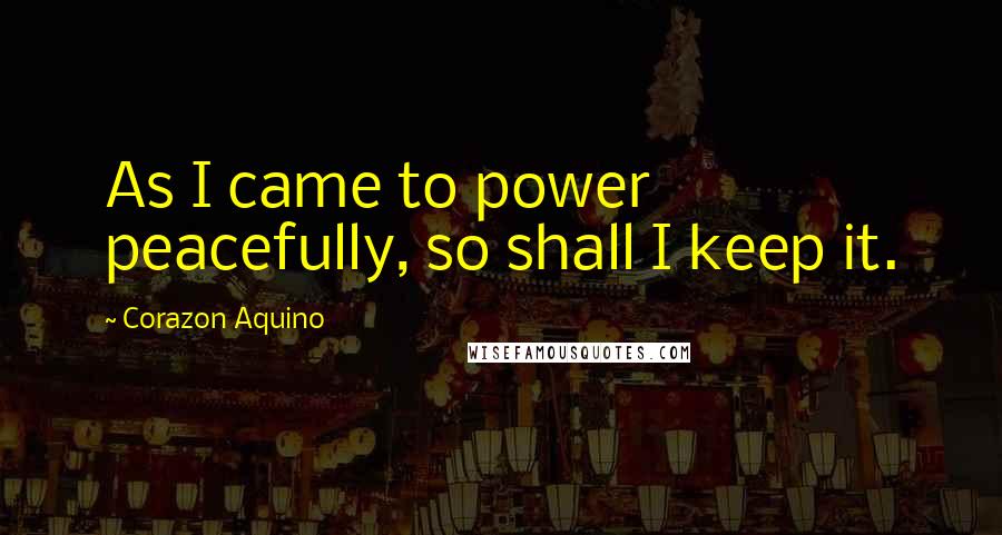 Corazon Aquino Quotes: As I came to power peacefully, so shall I keep it.