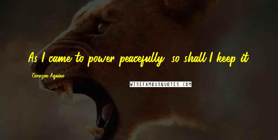 Corazon Aquino Quotes: As I came to power peacefully, so shall I keep it.