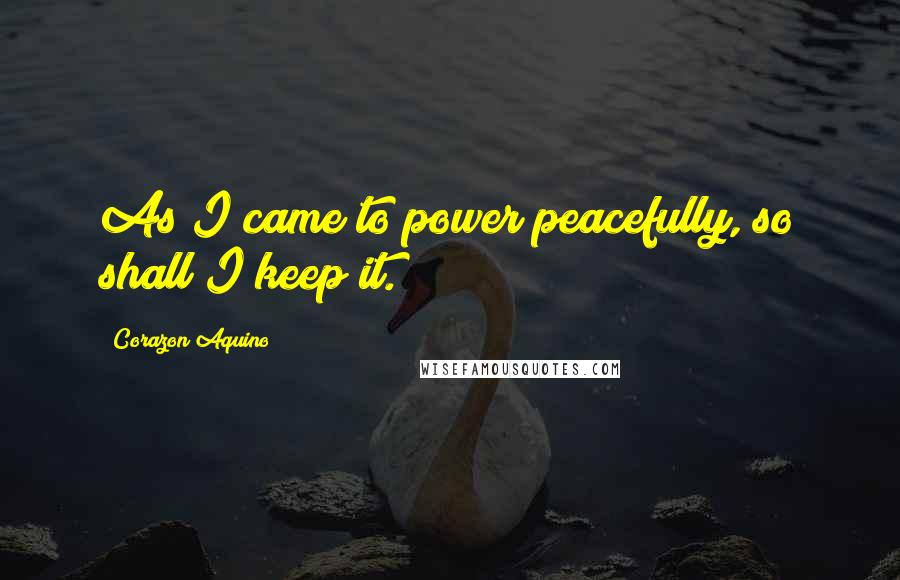 Corazon Aquino Quotes: As I came to power peacefully, so shall I keep it.