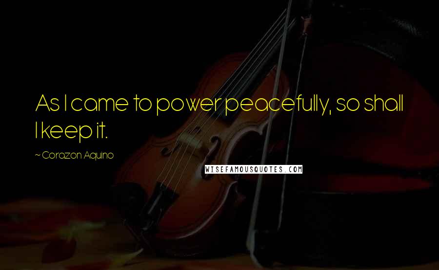 Corazon Aquino Quotes: As I came to power peacefully, so shall I keep it.