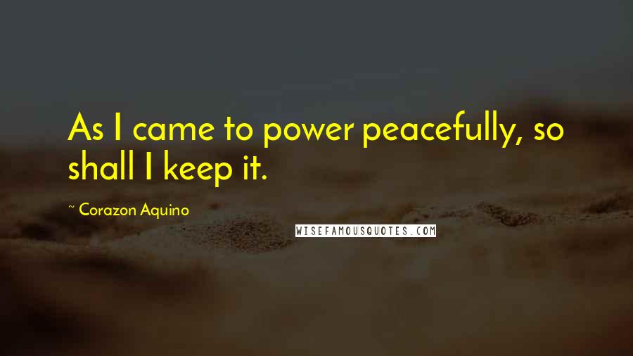 Corazon Aquino Quotes: As I came to power peacefully, so shall I keep it.