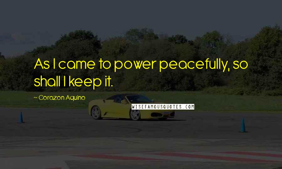 Corazon Aquino Quotes: As I came to power peacefully, so shall I keep it.