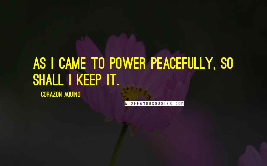Corazon Aquino Quotes: As I came to power peacefully, so shall I keep it.