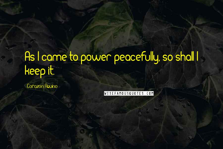 Corazon Aquino Quotes: As I came to power peacefully, so shall I keep it.