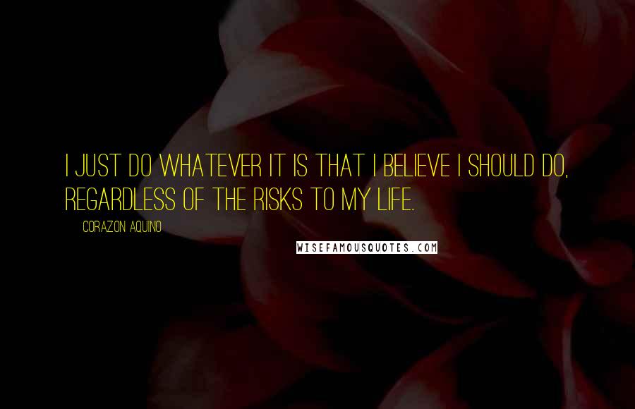 Corazon Aquino Quotes: I just do whatever it is that I believe I should do, regardless of the risks to my life.