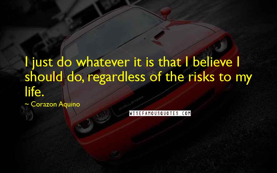 Corazon Aquino Quotes: I just do whatever it is that I believe I should do, regardless of the risks to my life.