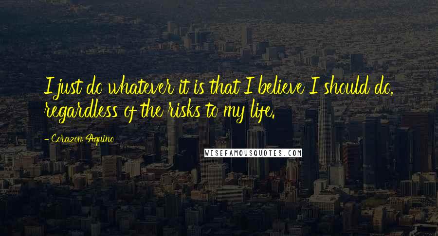 Corazon Aquino Quotes: I just do whatever it is that I believe I should do, regardless of the risks to my life.