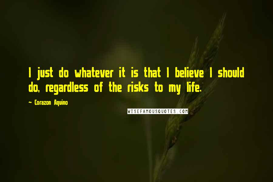 Corazon Aquino Quotes: I just do whatever it is that I believe I should do, regardless of the risks to my life.