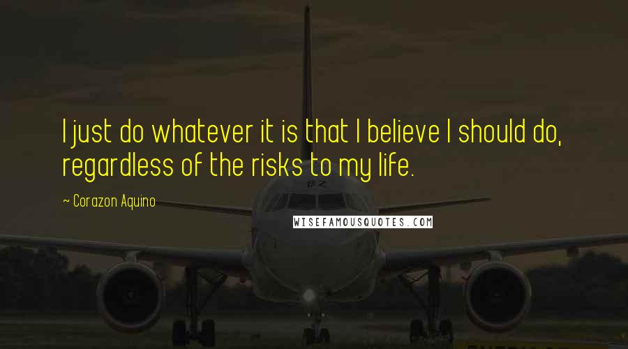 Corazon Aquino Quotes: I just do whatever it is that I believe I should do, regardless of the risks to my life.