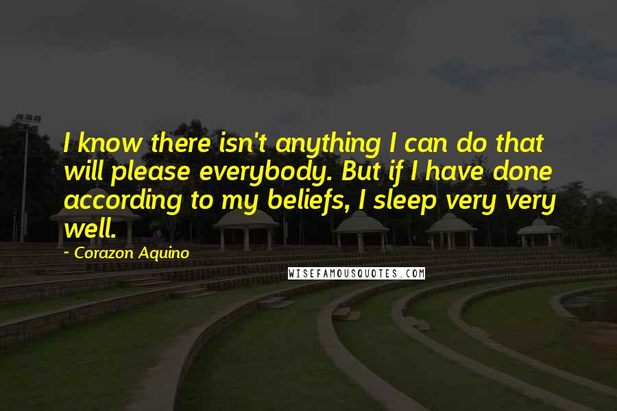 Corazon Aquino Quotes: I know there isn't anything I can do that will please everybody. But if I have done according to my beliefs, I sleep very very well.