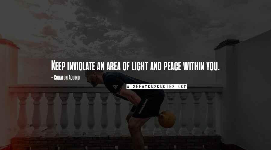 Corazon Aquino Quotes: Keep inviolate an area of light and peace within you.