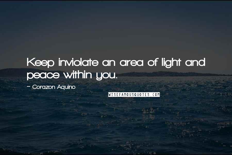 Corazon Aquino Quotes: Keep inviolate an area of light and peace within you.