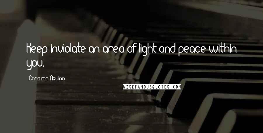 Corazon Aquino Quotes: Keep inviolate an area of light and peace within you.