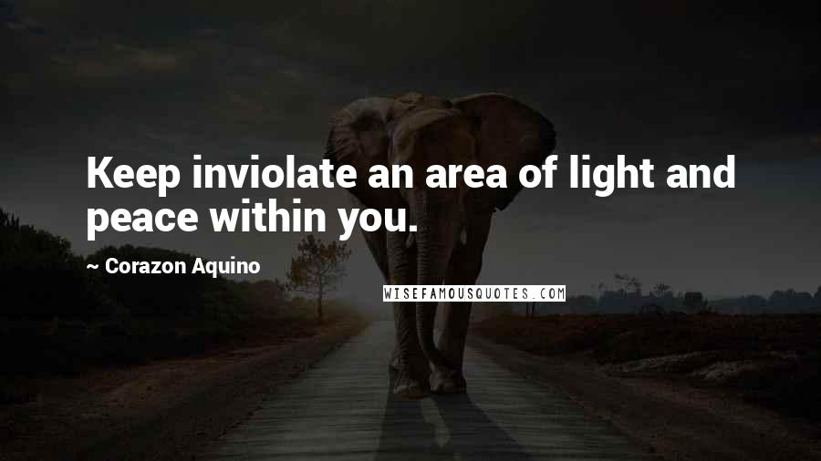 Corazon Aquino Quotes: Keep inviolate an area of light and peace within you.