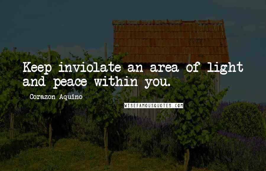 Corazon Aquino Quotes: Keep inviolate an area of light and peace within you.