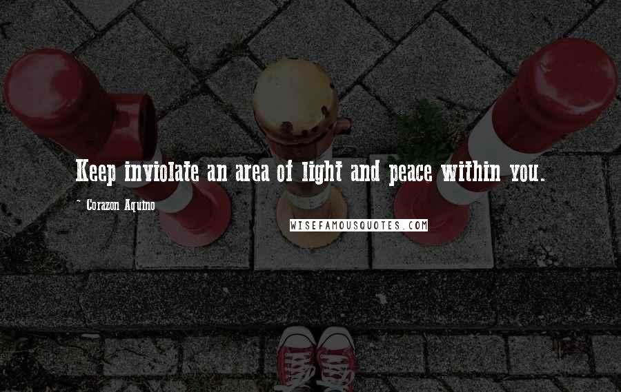 Corazon Aquino Quotes: Keep inviolate an area of light and peace within you.