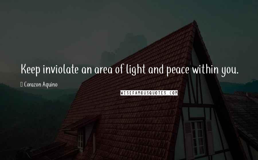 Corazon Aquino Quotes: Keep inviolate an area of light and peace within you.