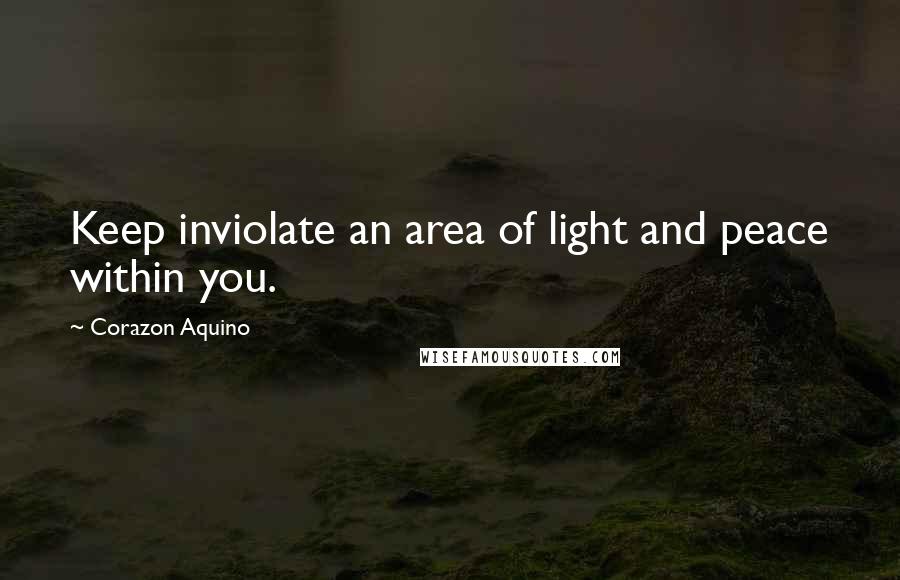 Corazon Aquino Quotes: Keep inviolate an area of light and peace within you.