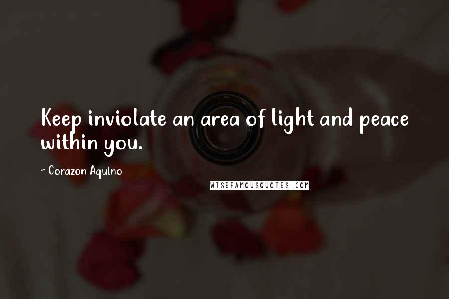 Corazon Aquino Quotes: Keep inviolate an area of light and peace within you.