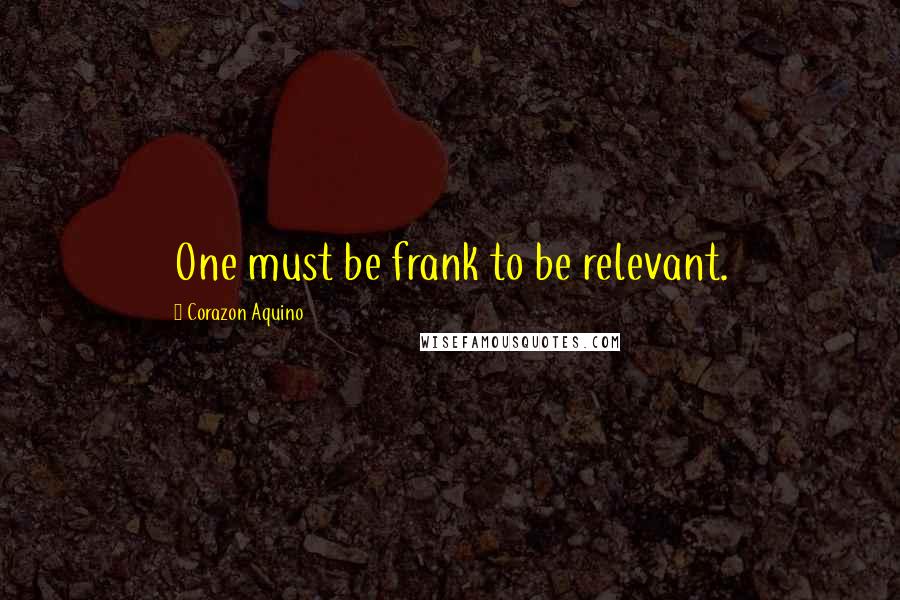 Corazon Aquino Quotes: One must be frank to be relevant.