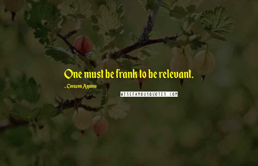 Corazon Aquino Quotes: One must be frank to be relevant.