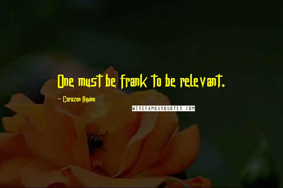 Corazon Aquino Quotes: One must be frank to be relevant.