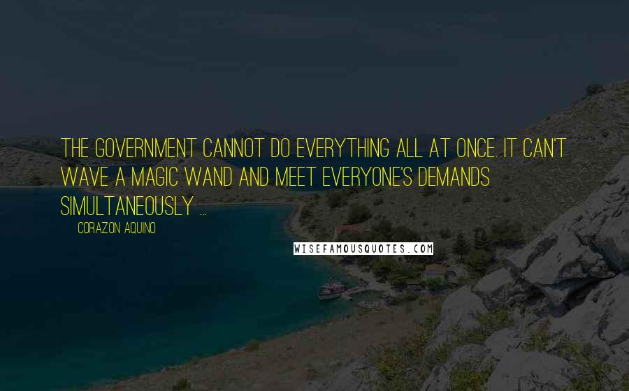 Corazon Aquino Quotes: The government cannot do everything all at once. It can't wave a magic wand and meet everyone's demands simultaneously ...