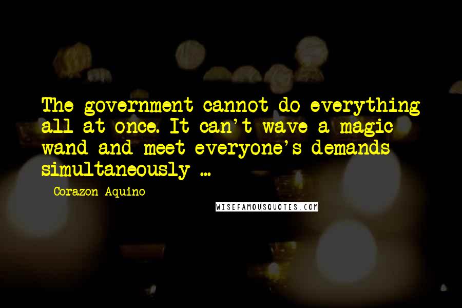 Corazon Aquino Quotes: The government cannot do everything all at once. It can't wave a magic wand and meet everyone's demands simultaneously ...