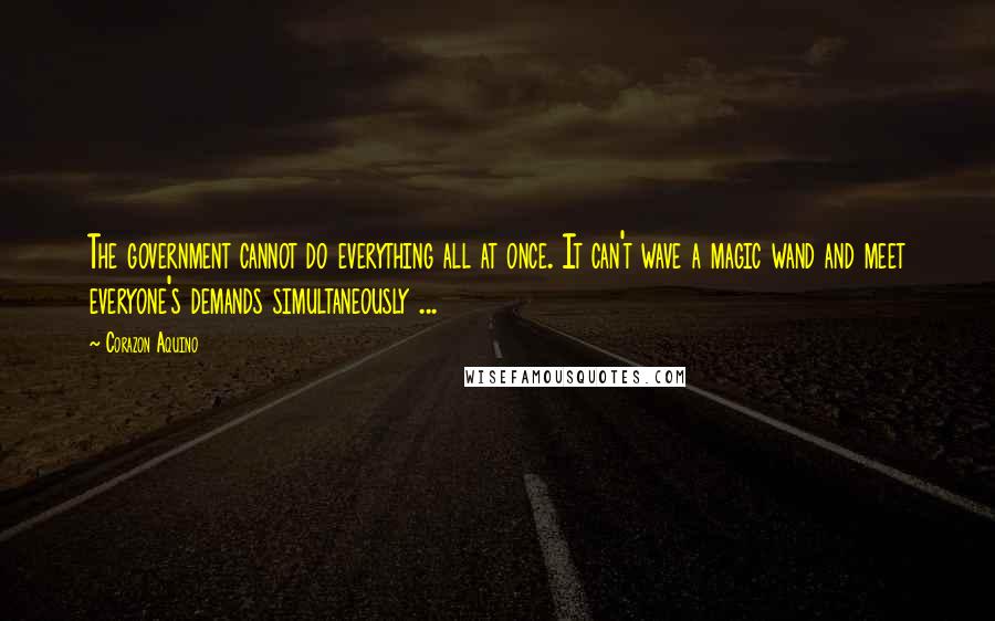 Corazon Aquino Quotes: The government cannot do everything all at once. It can't wave a magic wand and meet everyone's demands simultaneously ...