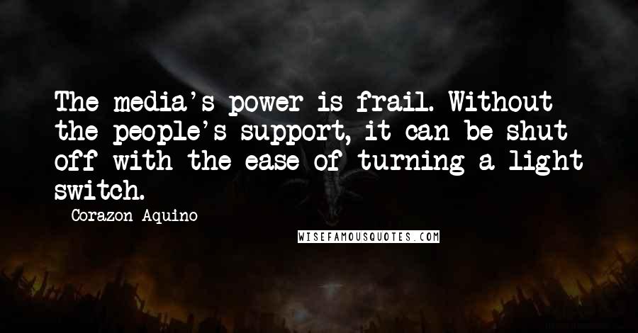 Corazon Aquino Quotes: The media's power is frail. Without the people's support, it can be shut off with the ease of turning a light switch.