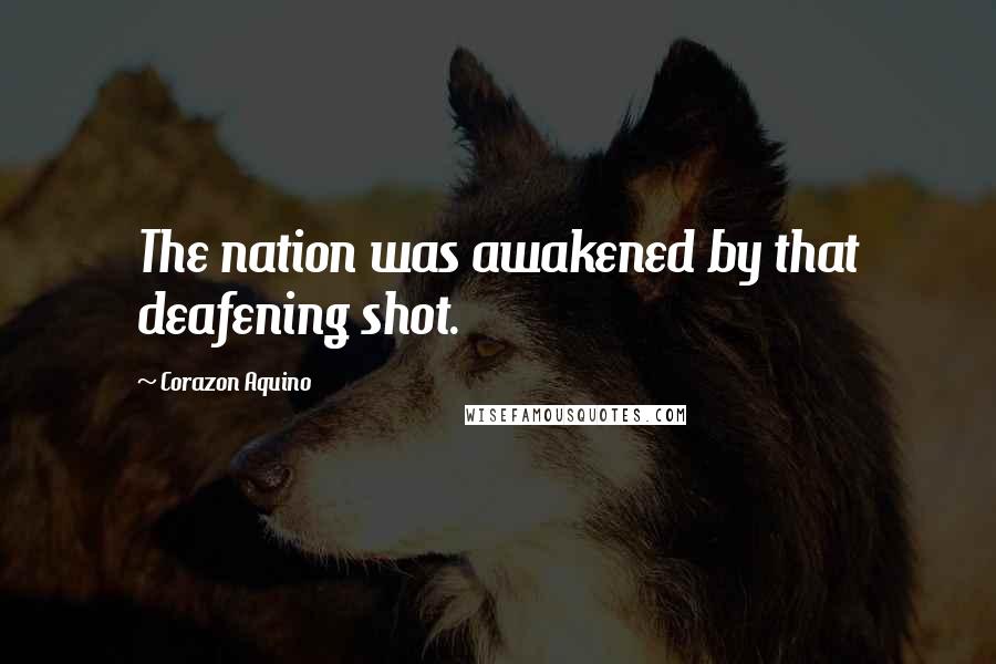 Corazon Aquino Quotes: The nation was awakened by that deafening shot.