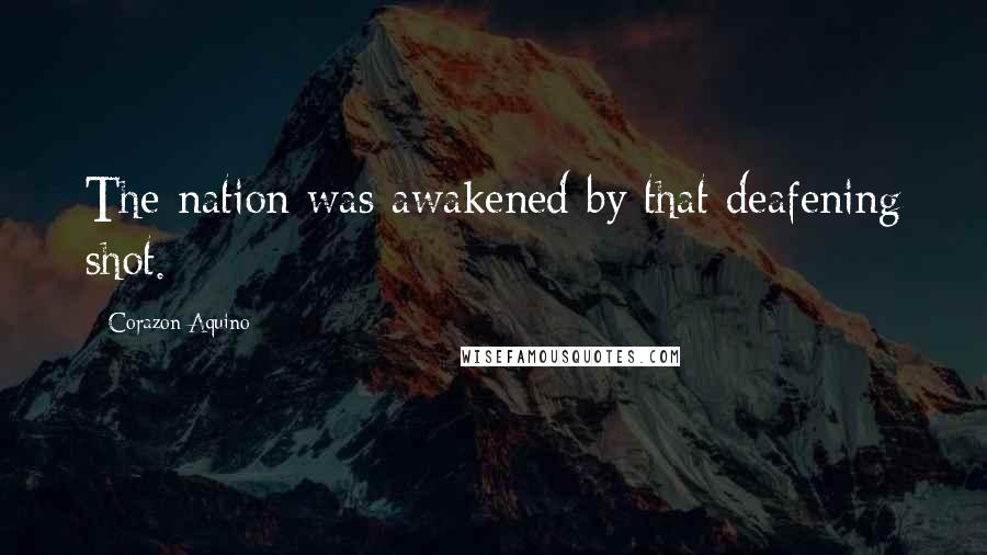 Corazon Aquino Quotes: The nation was awakened by that deafening shot.