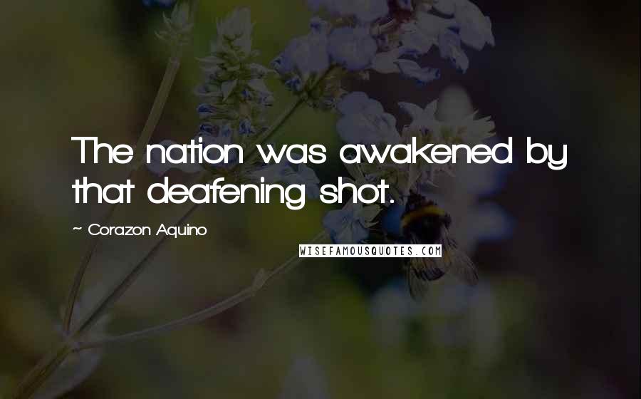 Corazon Aquino Quotes: The nation was awakened by that deafening shot.