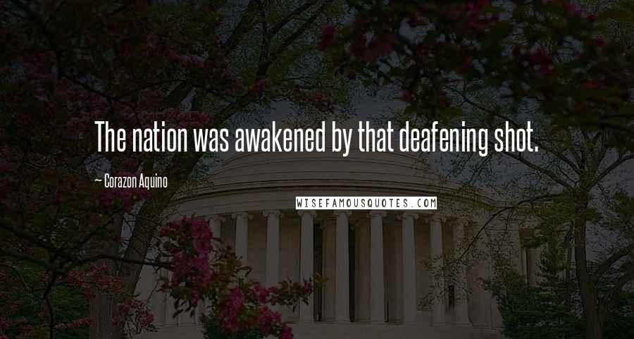 Corazon Aquino Quotes: The nation was awakened by that deafening shot.