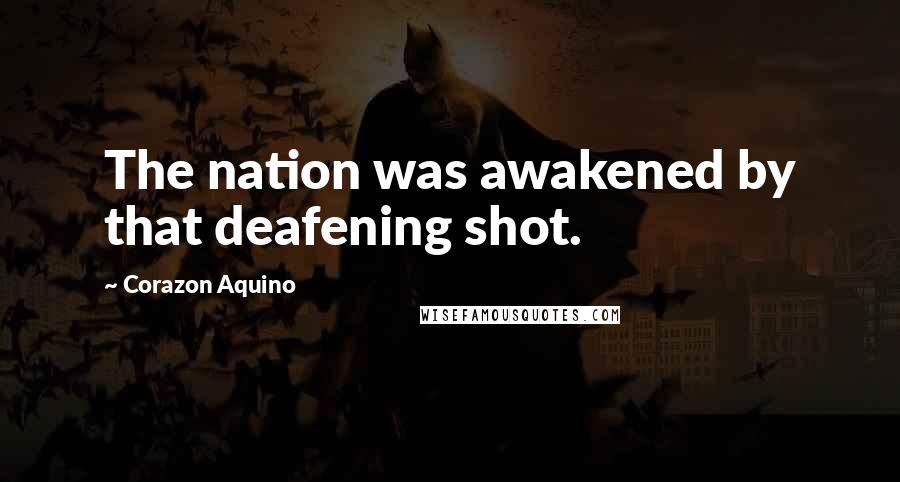 Corazon Aquino Quotes: The nation was awakened by that deafening shot.