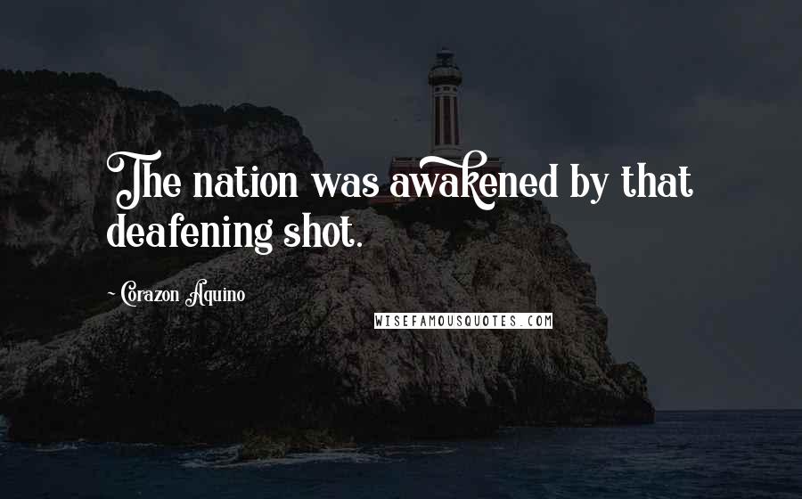 Corazon Aquino Quotes: The nation was awakened by that deafening shot.