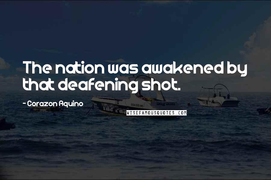 Corazon Aquino Quotes: The nation was awakened by that deafening shot.