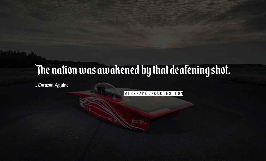 Corazon Aquino Quotes: The nation was awakened by that deafening shot.