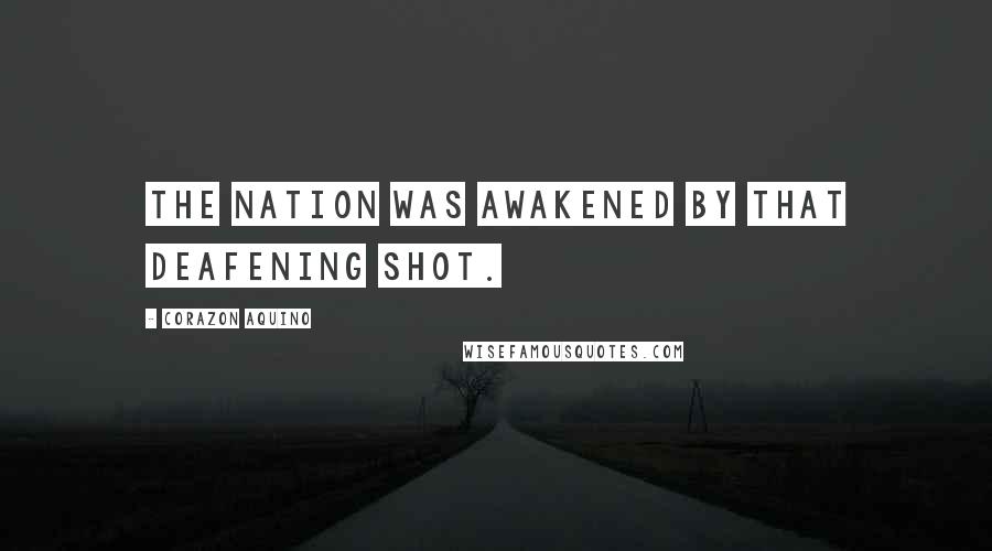 Corazon Aquino Quotes: The nation was awakened by that deafening shot.