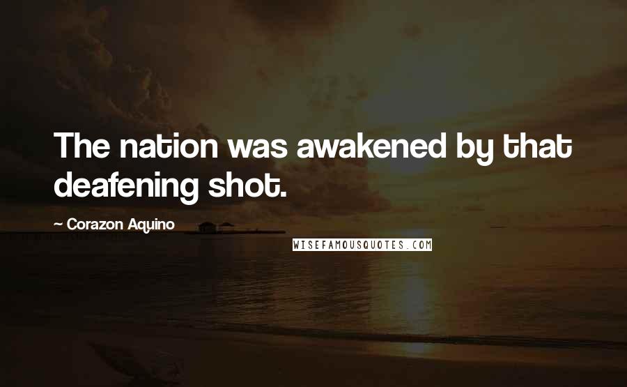 Corazon Aquino Quotes: The nation was awakened by that deafening shot.