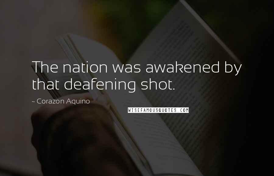 Corazon Aquino Quotes: The nation was awakened by that deafening shot.