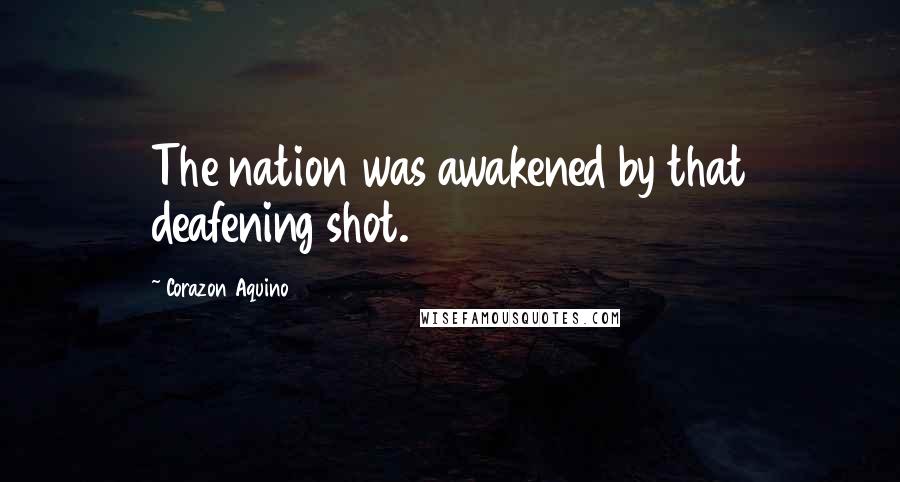 Corazon Aquino Quotes: The nation was awakened by that deafening shot.