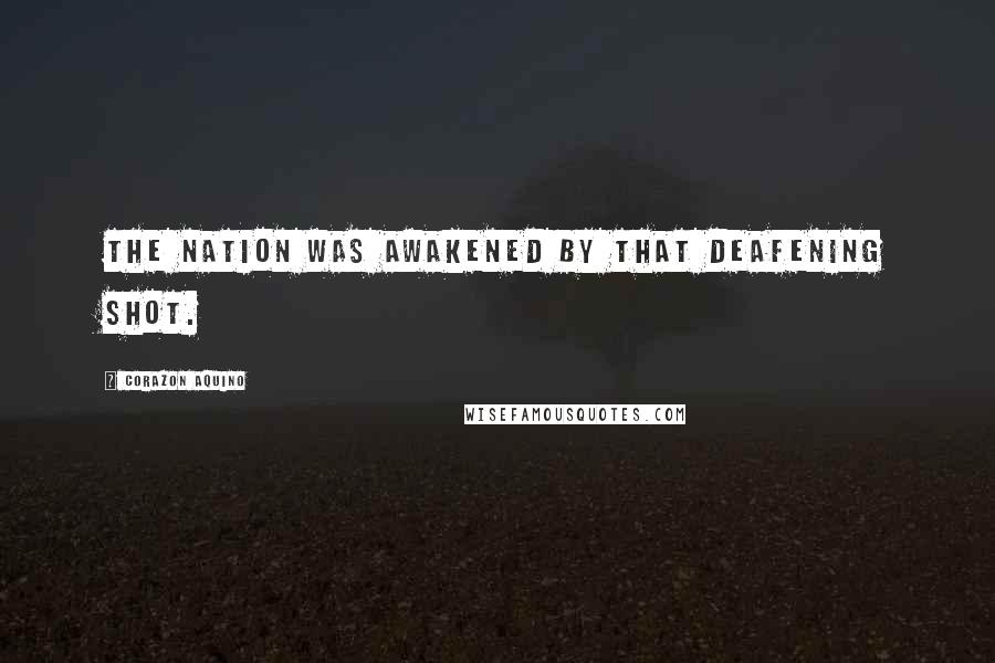 Corazon Aquino Quotes: The nation was awakened by that deafening shot.