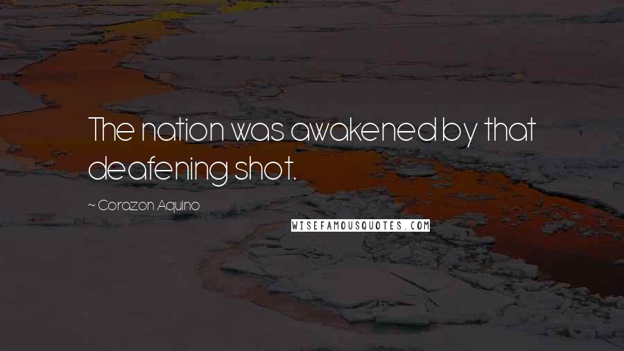 Corazon Aquino Quotes: The nation was awakened by that deafening shot.