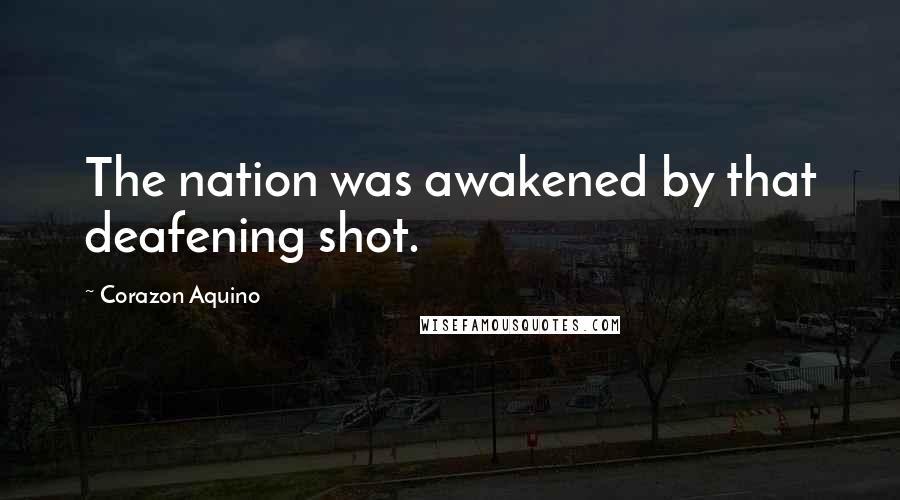 Corazon Aquino Quotes: The nation was awakened by that deafening shot.