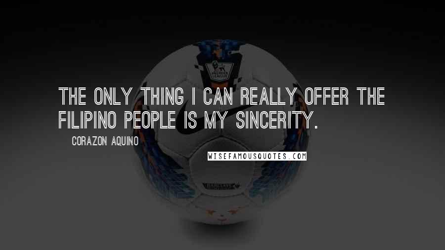 Corazon Aquino Quotes: The only thing I can really offer the Filipino people is my sincerity.