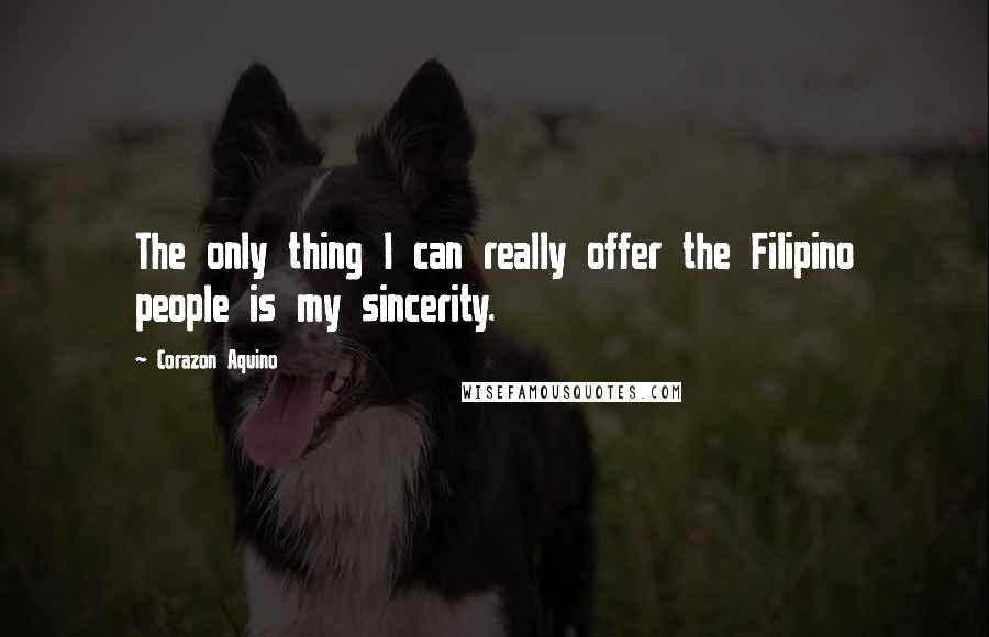 Corazon Aquino Quotes: The only thing I can really offer the Filipino people is my sincerity.