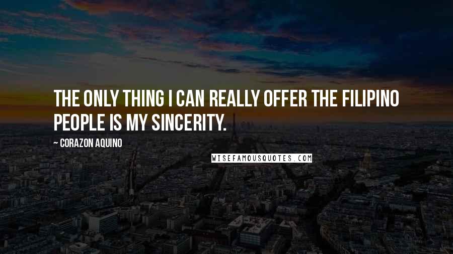 Corazon Aquino Quotes: The only thing I can really offer the Filipino people is my sincerity.